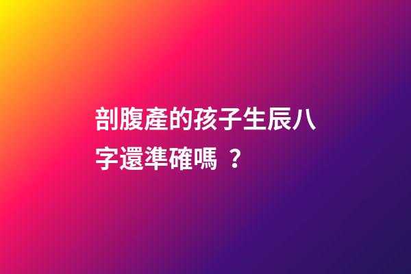 剖腹產的孩子生辰八字還準確嗎？